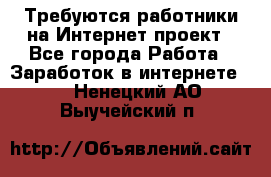 Требуются работники на Интернет-проект - Все города Работа » Заработок в интернете   . Ненецкий АО,Выучейский п.